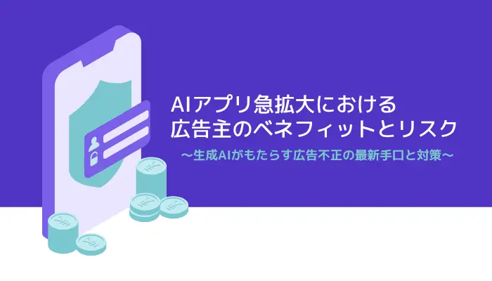 AIアプリ急拡大における広告主のベネフィットとリスク 〜生成AIがもたらす広告不正の最新手口と対策〜